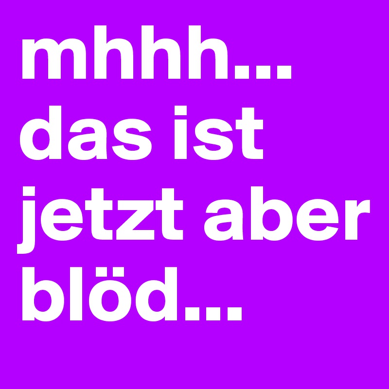 mhhh... das ist jetzt aber blöd...
