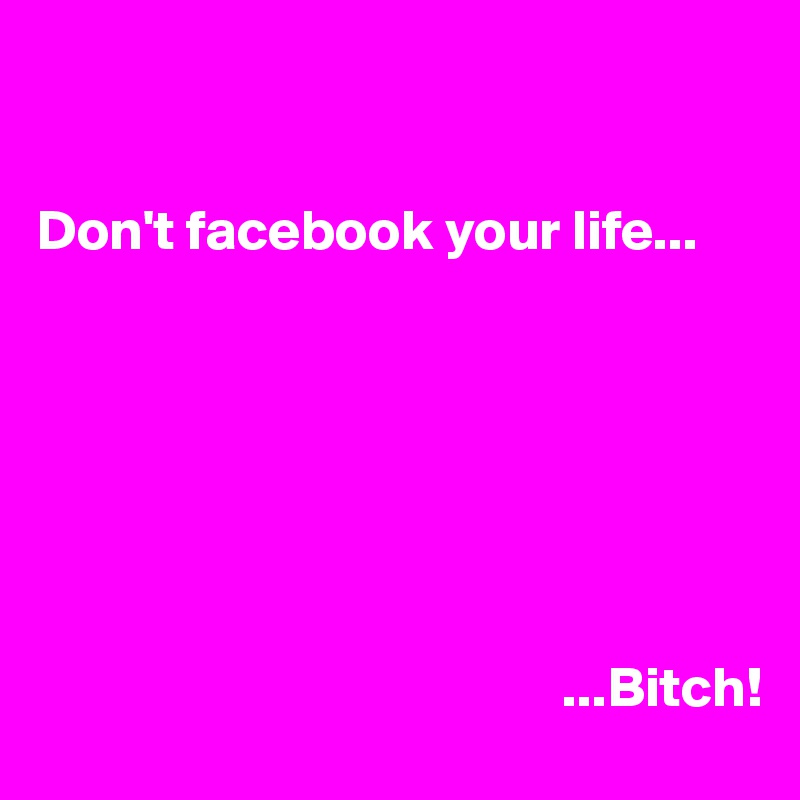 


Don't facebook your life...







                                              ...Bitch!