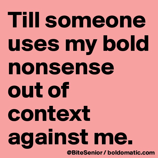 Till someone uses my bold nonsense out of context against me. 