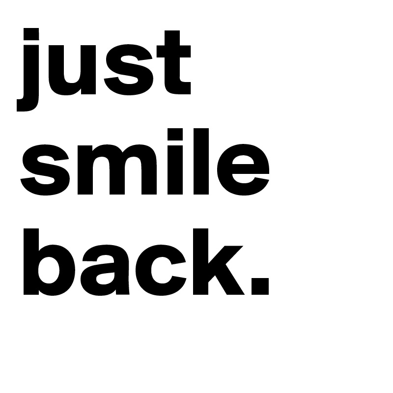 just smile back.
