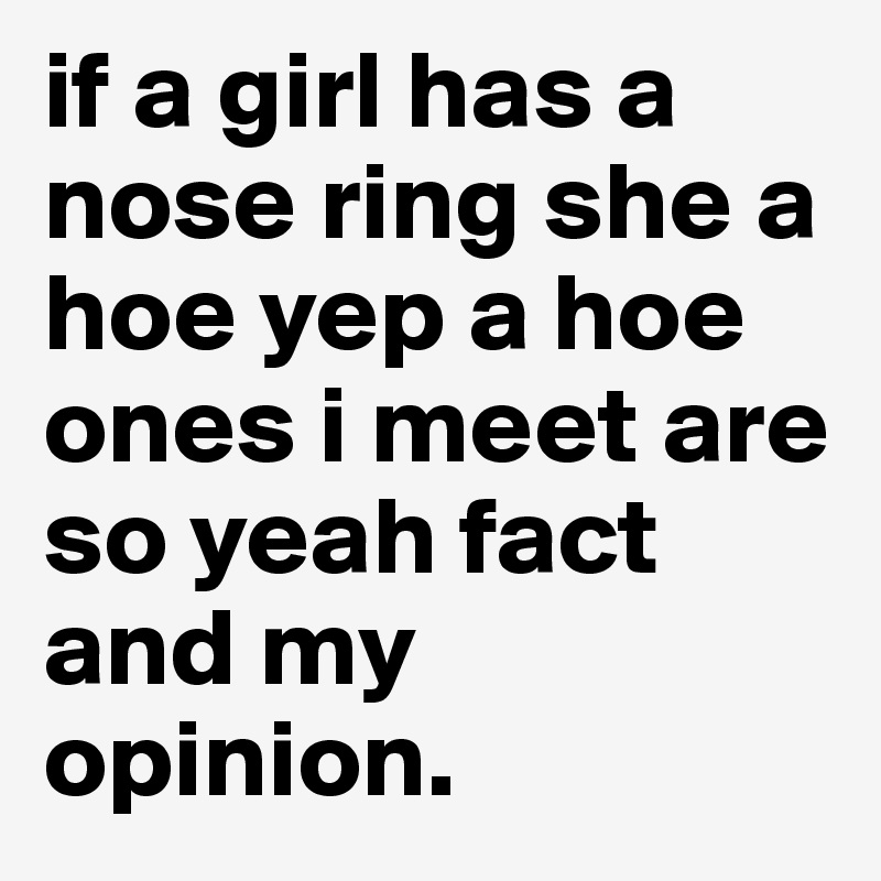 if a girl has a nose ring she a hoe yep a hoe ones i meet are so yeah fact and my opinion. 