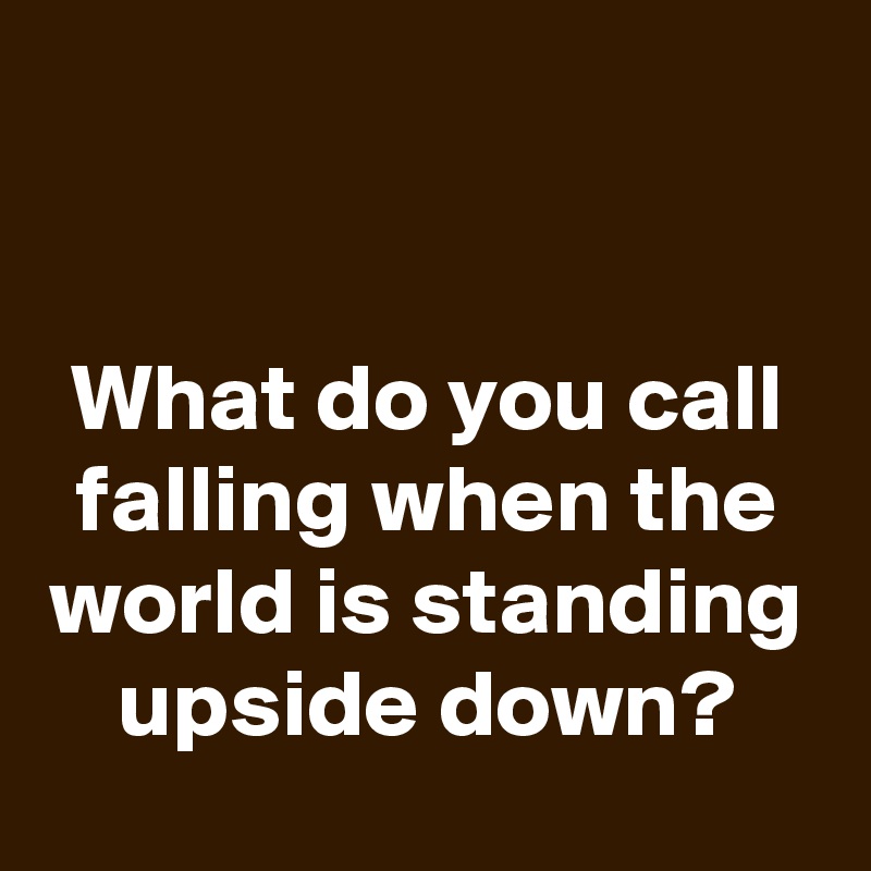 


What do you call falling when the world is standing upside down?