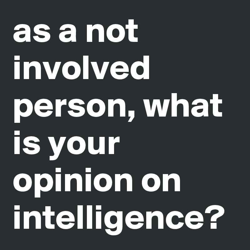 as a not involved person, what is your opinion on intelligence?