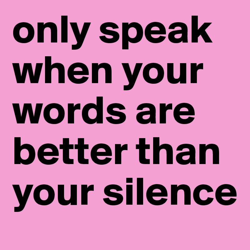 only speak when your words are better than your silence