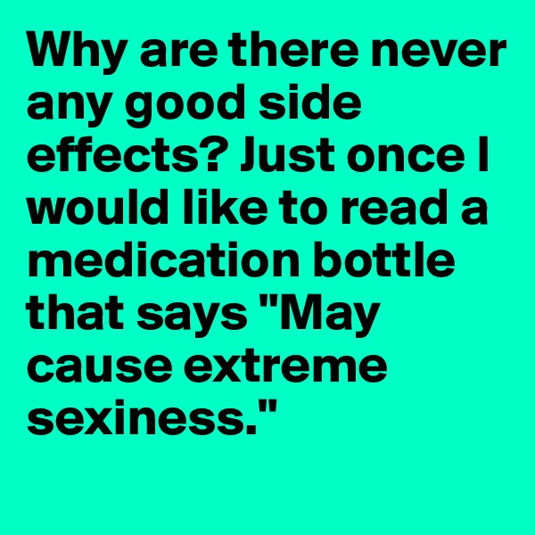 Why are there never any good side effects? Just once I would like to read a medication bottle that says "May cause extreme sexiness." 
