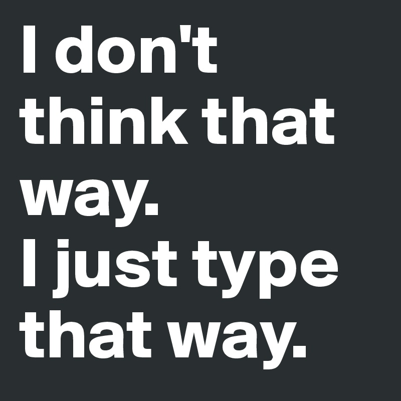 I don't think that way.
I just type that way. 