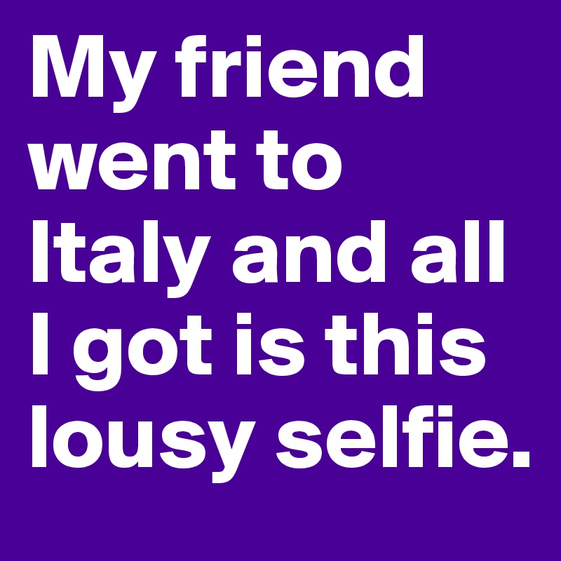 My friend went to Italy and all I got is this lousy selfie.