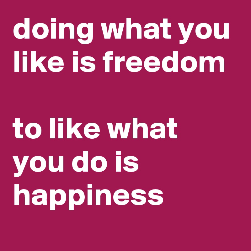 doing what you like is freedom

to like what you do is happiness