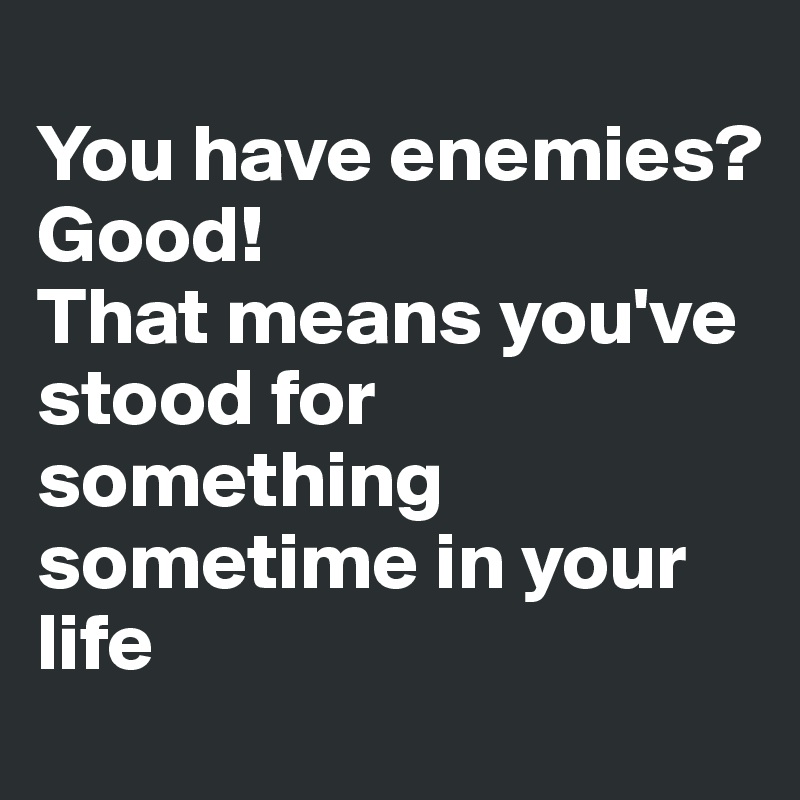 You have enemies? Good! That means you've stood for something sometime ...