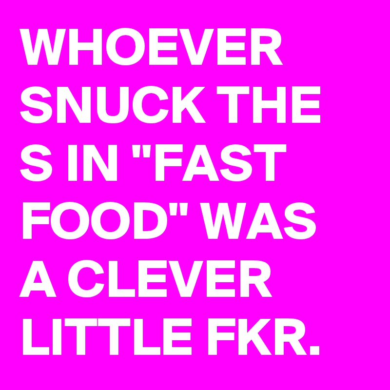 WHOEVER SNUCK THE S IN "FAST FOOD" WAS A CLEVER LITTLE FKR.