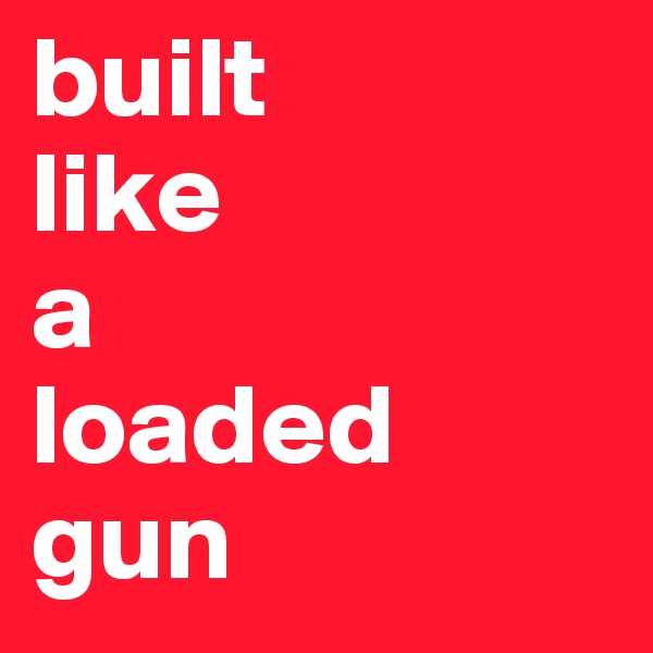 built 
like 
a 
loaded 
gun