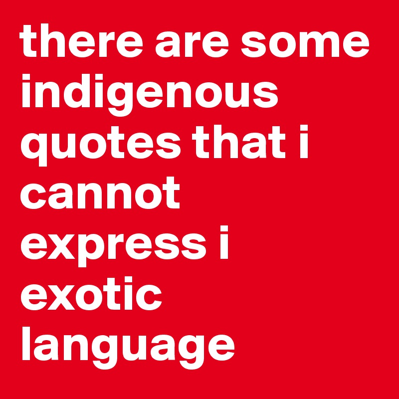 there are some indigenous quotes that i cannot express i exotic language