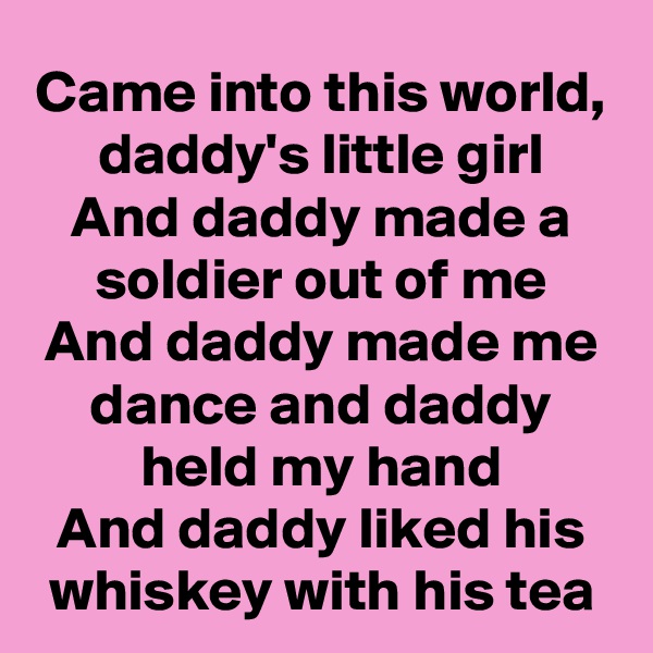 Came into this world, daddy's little girl
And daddy made a soldier out of me
And daddy made me dance and daddy held my hand
And daddy liked his whiskey with his tea