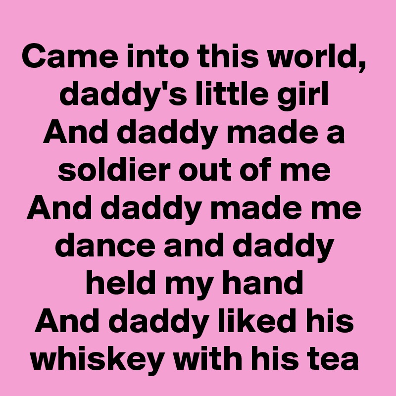 Came into this world, daddy's little girl
And daddy made a soldier out of me
And daddy made me dance and daddy held my hand
And daddy liked his whiskey with his tea