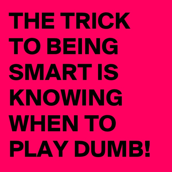 THE TRICK TO BEING SMART IS KNOWING WHEN TO PLAY DUMB!