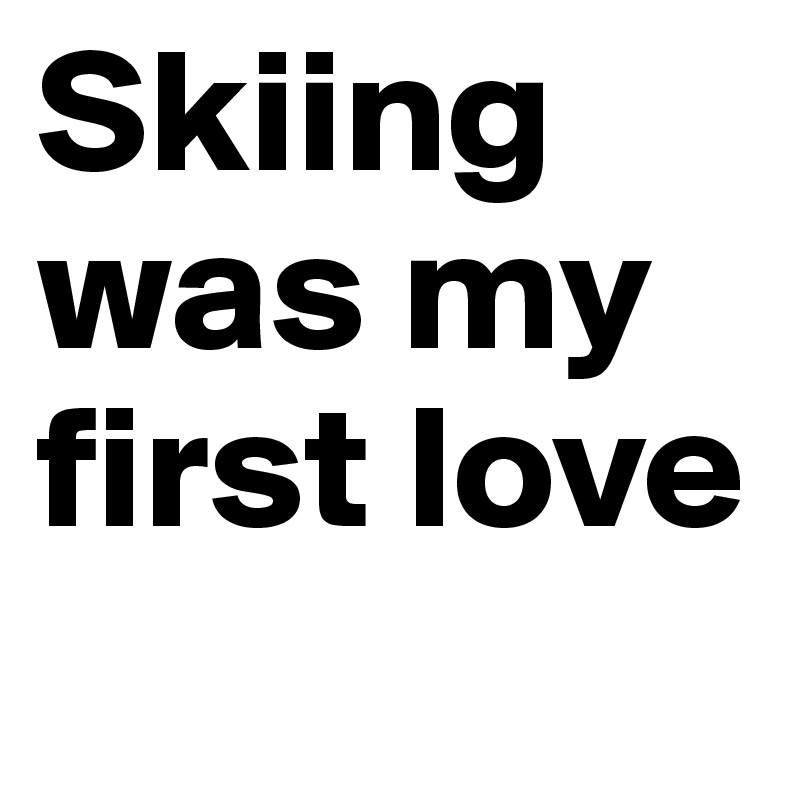 Skiing was my first love
