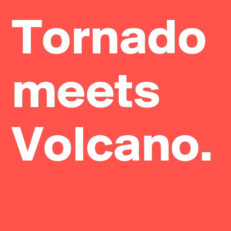 Tornado
meets
Volcano.