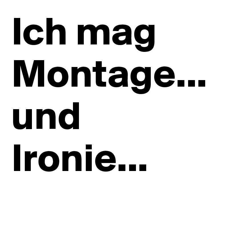 Ich mag Montage... und Ironie...