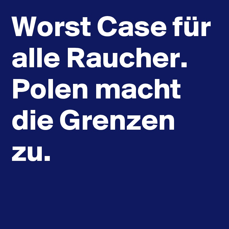 Worst Case für alle Raucher. Polen macht die Grenzen zu.
