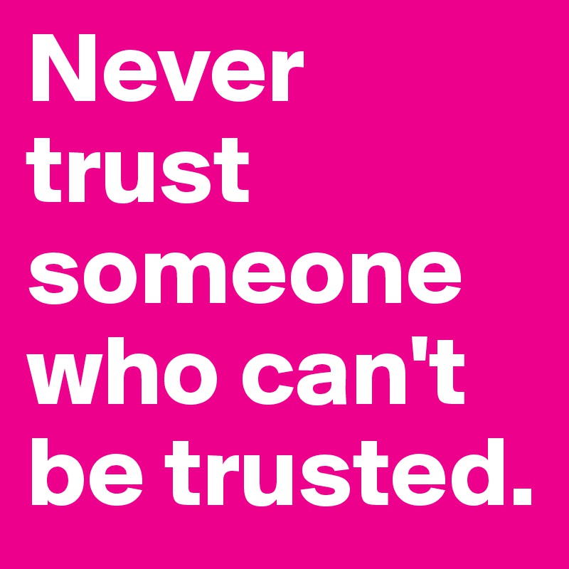 Never trust someone who can't be trusted.