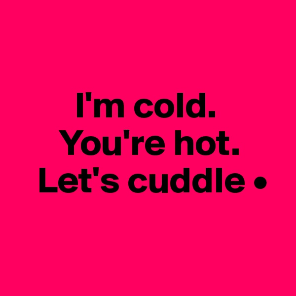 

        I'm cold.
      You're hot.
   Let's cuddle •

