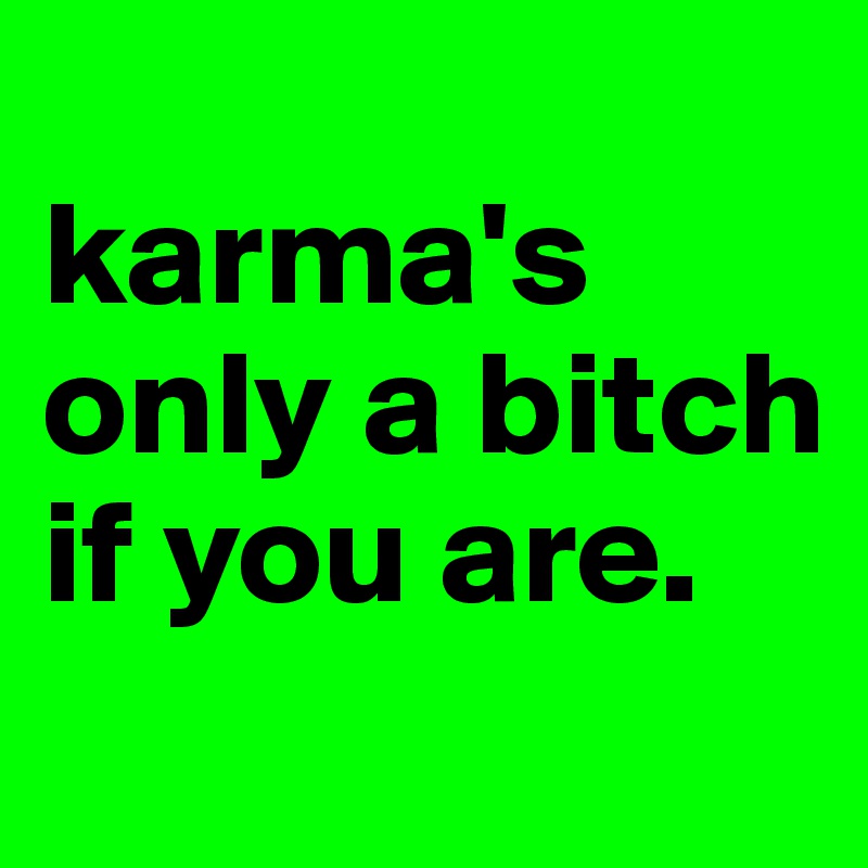 
karma's only a bitch if you are. 
