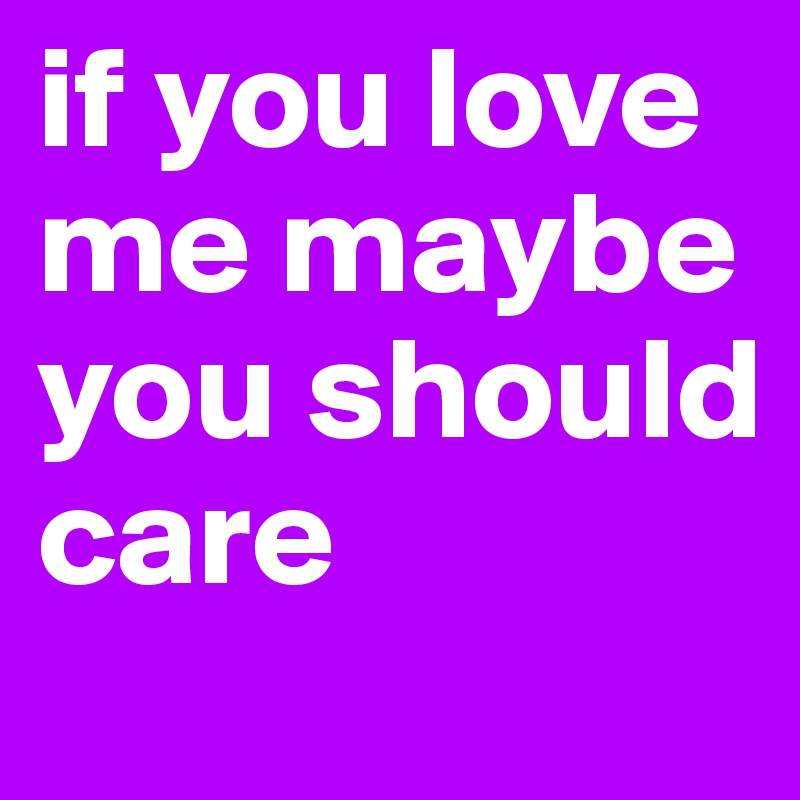 if you love me maybe you should care