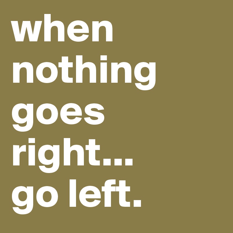 when nothing goes right...
go left.