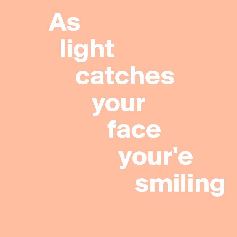        As
         light
            catches
               your 
                  face
                    your'e
                       smiling