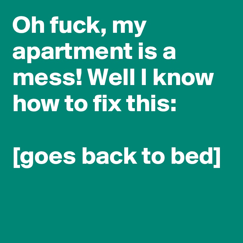 Oh fuck, my apartment is a mess! Well I know how to fix this:

[goes back to bed]