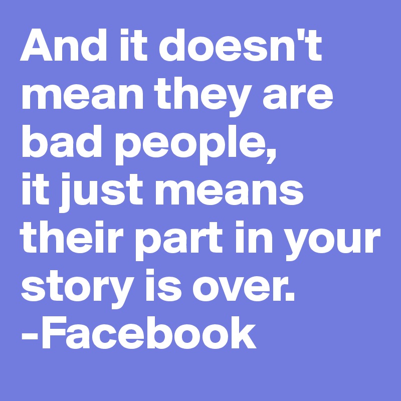 And it doesn't mean they are bad people,
it just means their part in your story is over.
-Facebook