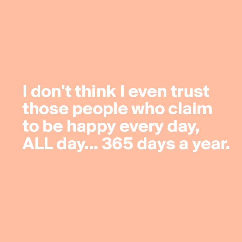 



   I don't think I even trust 
   those people who claim     
   to be happy every day, 
   ALL day... 365 days a year. 
  
 


