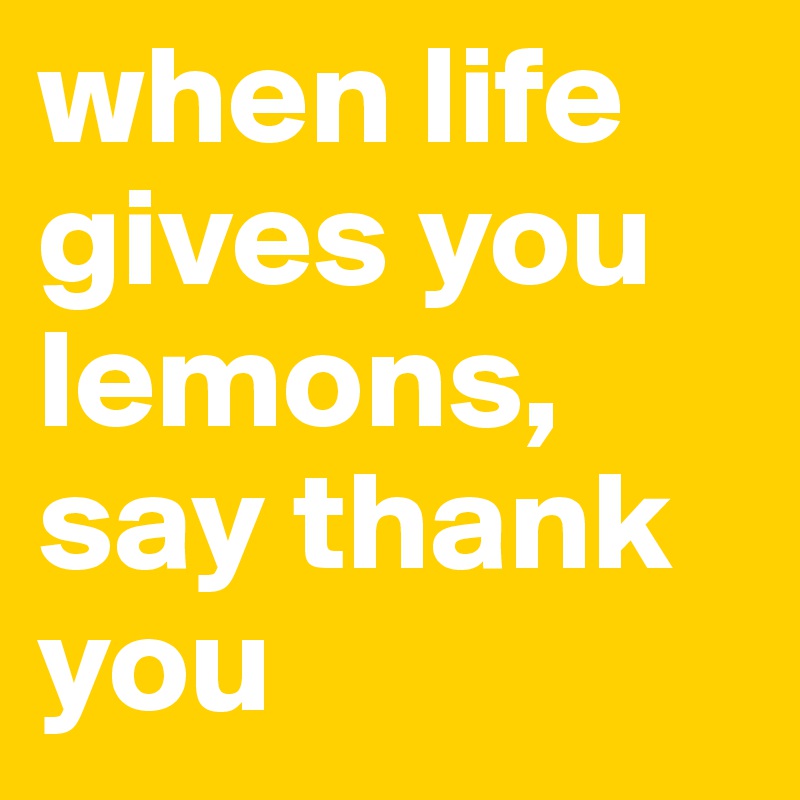 when life gives you lemons, say thank you