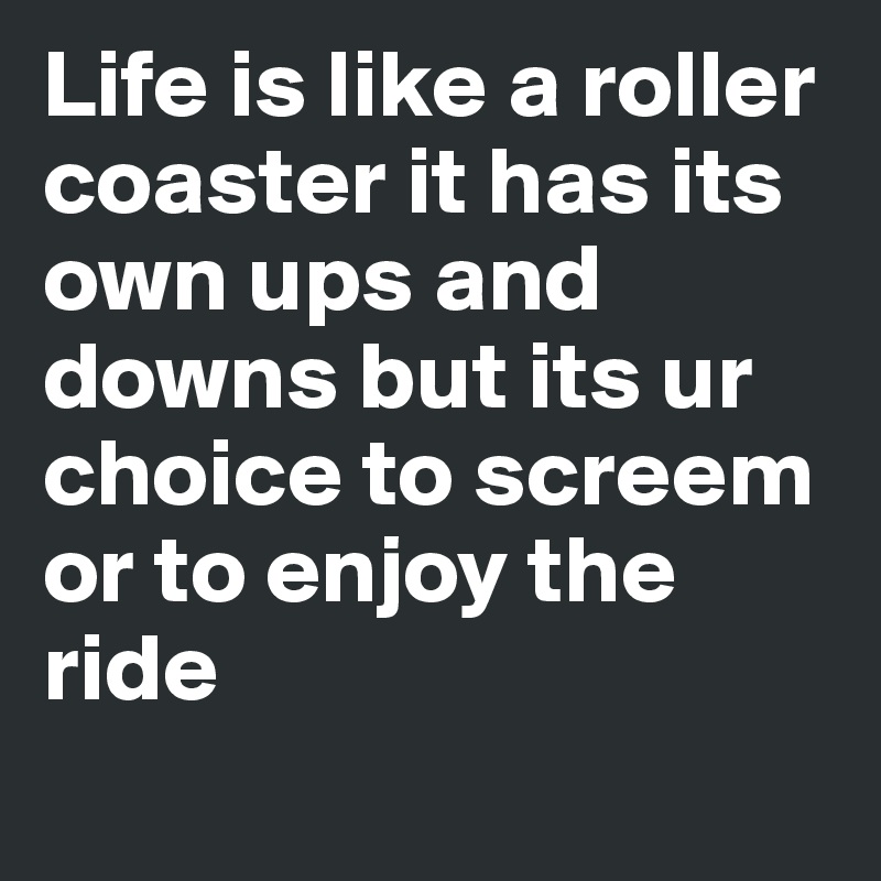 Life is like a roller coaster it has its own ups and downs but its ur choice to screem or to enjoy the ride
