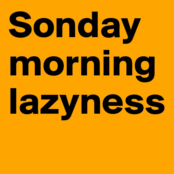 Sonday morning lazyness 
