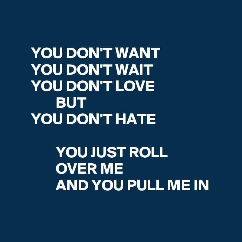 

      YOU DON'T WANT
      YOU DON'T WAIT
      YOU DON'T LOVE
              BUT
      YOU DON'T HATE

              YOU JUST ROLL
              OVER ME
              AND YOU PULL ME IN

