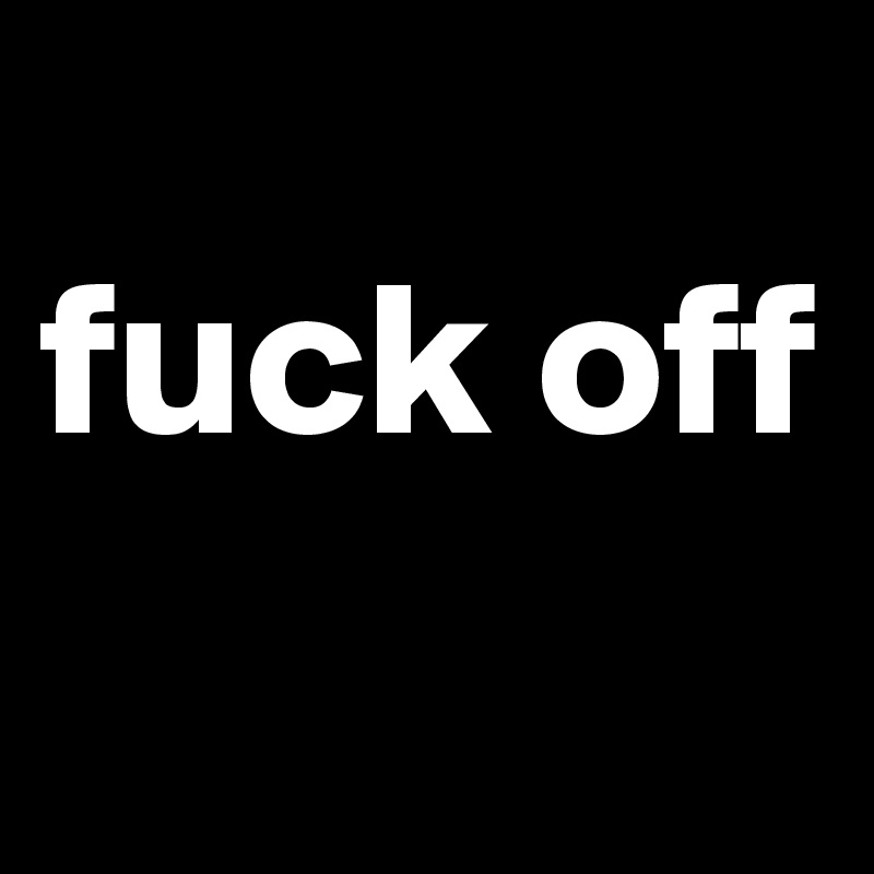 
fuck off