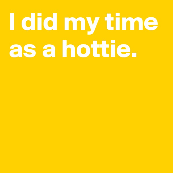 I did my time as a hottie.


