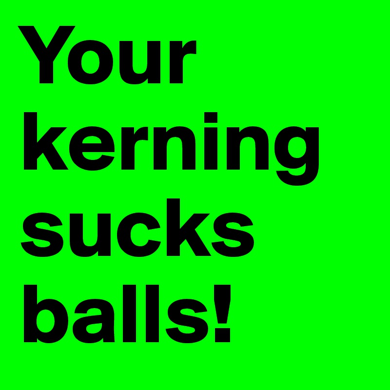 Your kerning sucks balls!