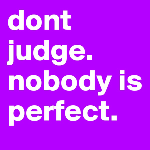 dont judge. nobody is perfect.