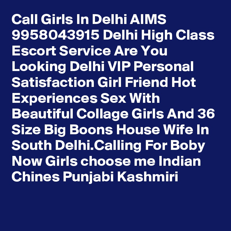 Call Girls In Delhi AIMS 9958043915 Delhi High Class Escort Service Are You Looking Delhi VIP Personal Satisfaction Girl Friend Hot Experiences Sex With Beautiful Collage Girls And 36 Size Big Boons House Wife In South Delhi.Calling For Boby Now Girls choose me Indian Chines Punjabi Kashmiri
