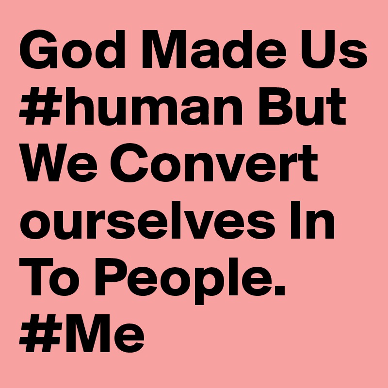 God Made Us #human But We Convert ourselves In To People.
#Me