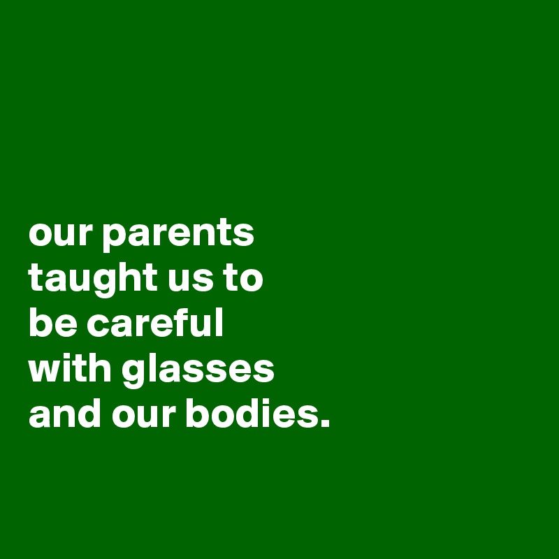 



our parents
taught us to
be careful
with glasses
and our bodies.

