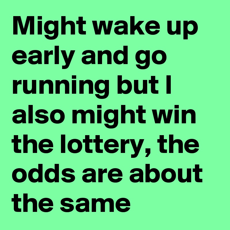 Might wake up early and go running but I also might win the lottery, the odds are about the same
