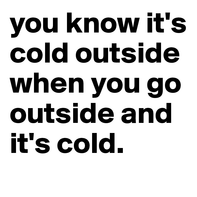 you know it's cold outside when you go outside and it's cold.