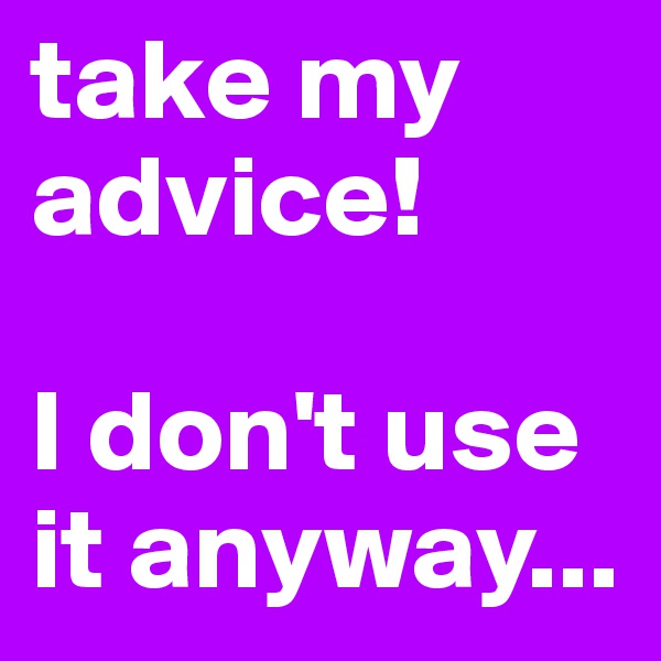 take my advice!

I don't use it anyway...