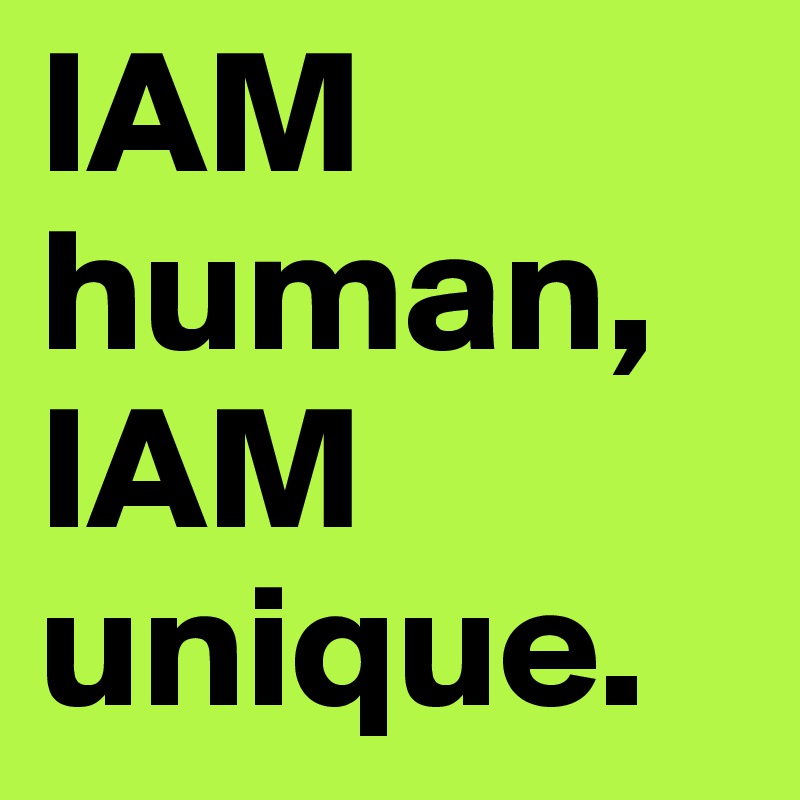 IAM human, IAM unique.