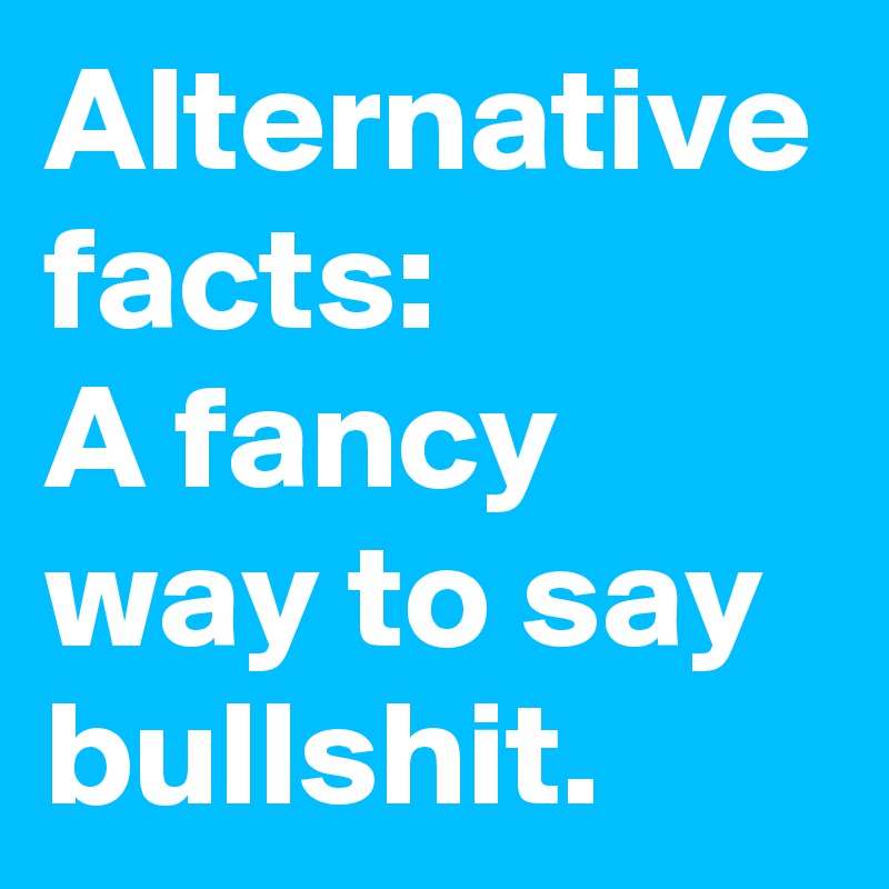 Alternative facts:
A fancy way to say bullshit.