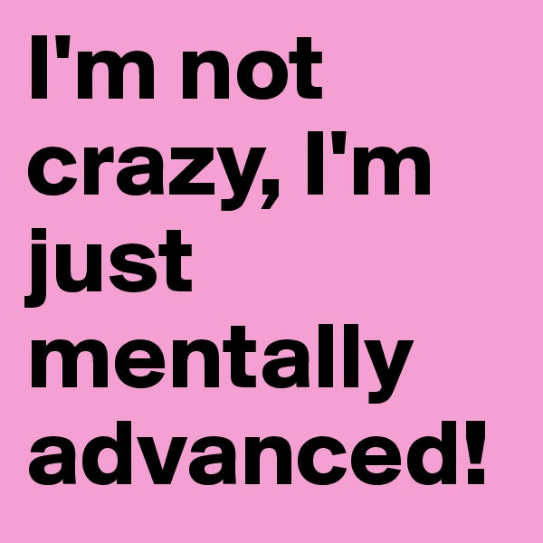 I'm not crazy, I'm just mentally advanced!