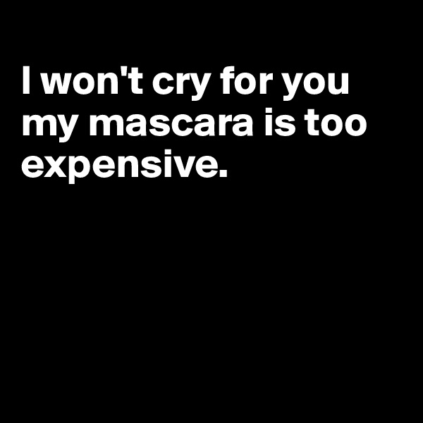 
I won't cry for you my mascara is too expensive.




